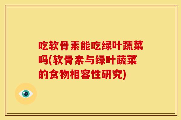 吃软骨素能吃绿叶蔬菜吗(软骨素与绿叶蔬菜的食物相容性研究)