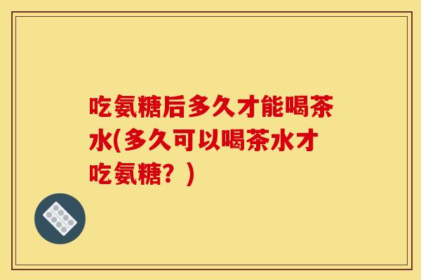 吃氨糖后多久才能喝茶水(多久可以喝茶水才吃氨糖？)