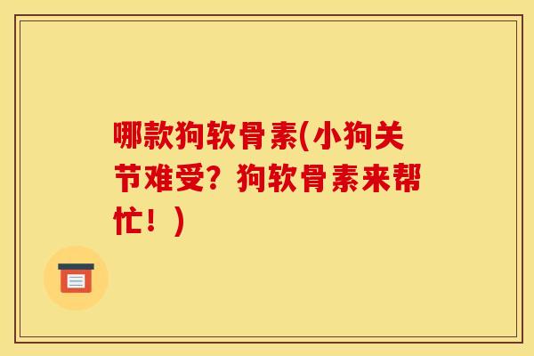 哪款狗软骨素(小狗关节难受？狗软骨素来帮忙！)