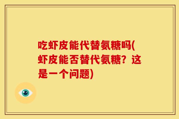 吃虾皮能代替氨糖吗(虾皮能否替代氨糖？这是一个问题)