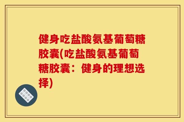 健身吃盐酸氨基葡萄糖胶囊(吃盐酸氨基葡萄糖胶囊：健身的理想选择)