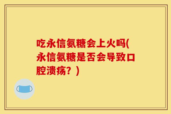 吃永信氨糖会上火吗(永信氨糖是否会导致口腔溃疡？)