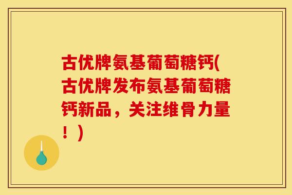 古优牌氨基葡萄糖钙(古优牌发布氨基葡萄糖钙新品，关注维骨力量！)