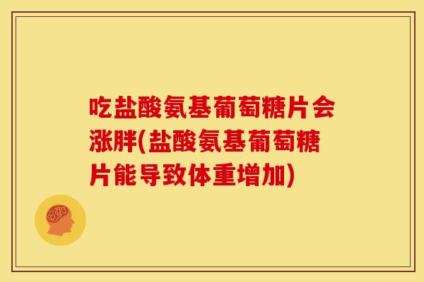 吃盐酸氨基葡萄糖片会涨胖(盐酸氨基葡萄糖片能导致体重增加)