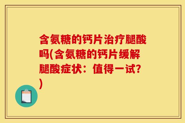 含氨糖的钙片治疗腿酸吗(含氨糖的钙片缓解腿酸症状：值得一试？)