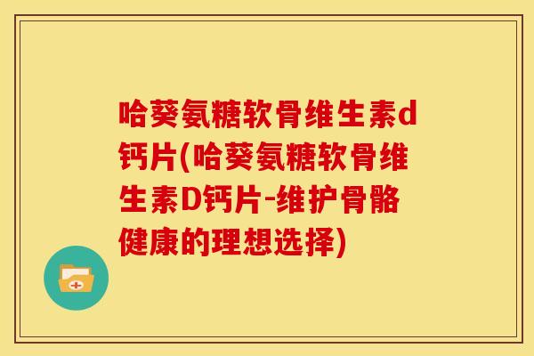 哈葵氨糖软骨维生素d钙片(哈葵氨糖软骨维生素D钙片-维护骨骼健康的理想选择)