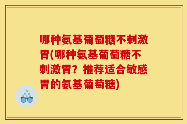 哪种氨基葡萄糖不刺激胃(哪种氨基葡萄糖不刺激胃？推荐适合敏感胃的氨基葡萄糖)-第1张图片-关节骑士