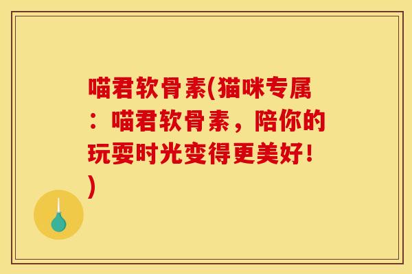 喵君软骨素(猫咪专属：喵君软骨素，陪你的玩耍时光变得更美好！)