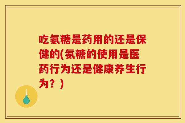 吃氨糖是药用的还是保健的(氨糖的使用是医药行为还是健康养生行为？)-第1张图片-关节骑士