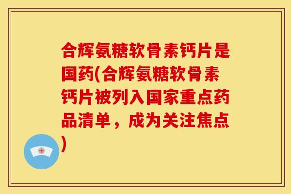 合辉氨糖软骨素钙片是国药(合辉氨糖软骨素钙片被列入国家重点药品清单,成为关注焦点)-第1张图片-关节骑士 合辉氨糖软骨素钙片是国药(合辉氨糖软骨素钙片被列入国家重点药品清单,成为关注焦点)-第1张图片-关节骑士