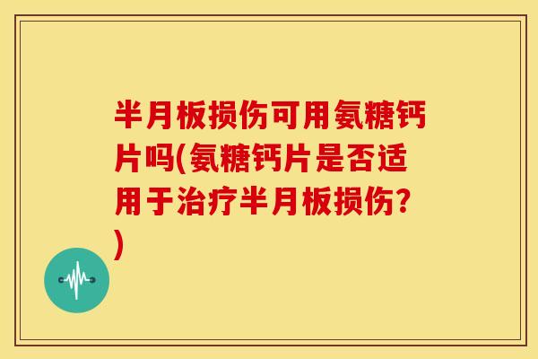半月板损伤可用氨糖钙片吗(氨糖钙片是否适用于治疗半月板损伤？)