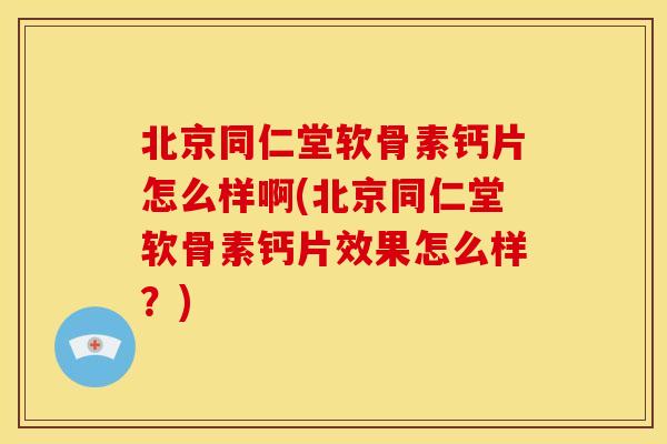 北京同仁堂软骨素钙片怎么样啊(北京同仁堂软骨素钙片效果怎么样？)