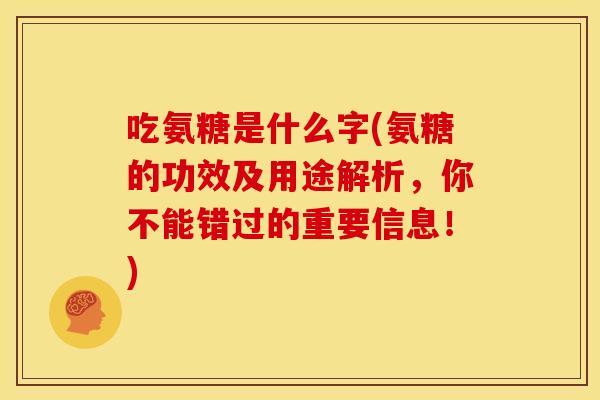 吃氨糖是什么字(氨糖的功效及用途解析，你不能错过的重要信息！)-第1张图片-关节骑士