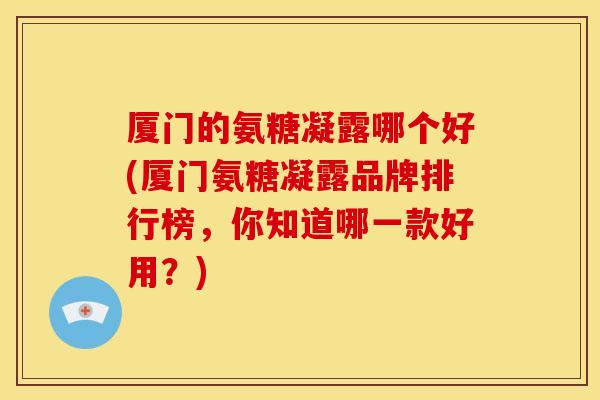 厦门的氨糖凝露哪个好(厦门氨糖凝露品牌排行榜,你知道哪一款好用?)-第1张图片-关节骑士 厦门的氨糖凝露哪个好(厦门氨糖凝露品牌排行榜,你知道哪一款好用?)-第1张图片-关节骑士
