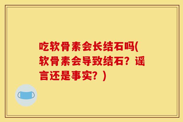 吃软骨素会长结石吗(软骨素会导致结石？谣言还是事实？)