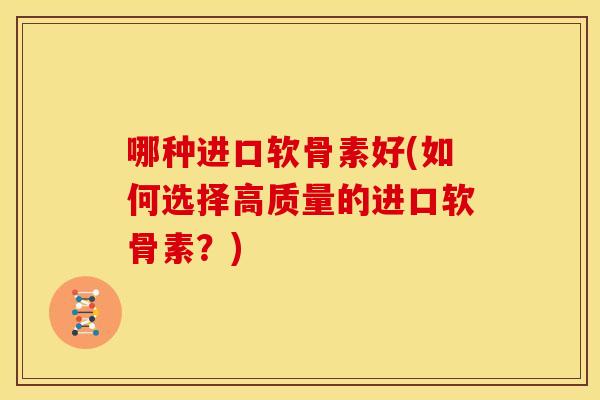 哪种进口软骨素好(如何选择高质量的进口软骨素？)-第1张图片-关节骑士
