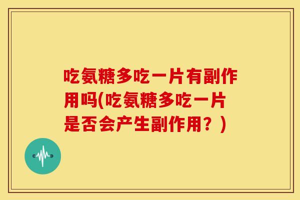 吃氨糖多吃一片有副作用吗(吃氨糖多吃一片是否会产生副作用？)
