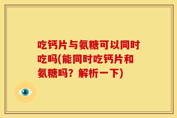 吃钙片与氨糖可以同时吃吗(能同时吃钙片和氨糖吗？解析一下)
