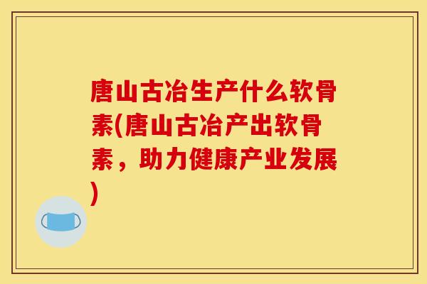唐山古冶生产什么软骨素(唐山古冶产出软骨素，助力健康产业发展)