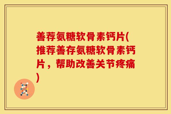 善荐氨糖软骨素钙片(推荐善存氨糖软骨素钙片，帮助改善关节疼痛)