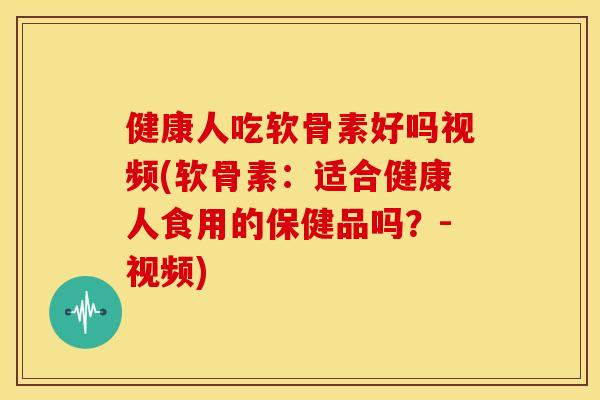 健康人吃软骨素好吗视频(软骨素：适合健康人食用的保健品吗？-视频)