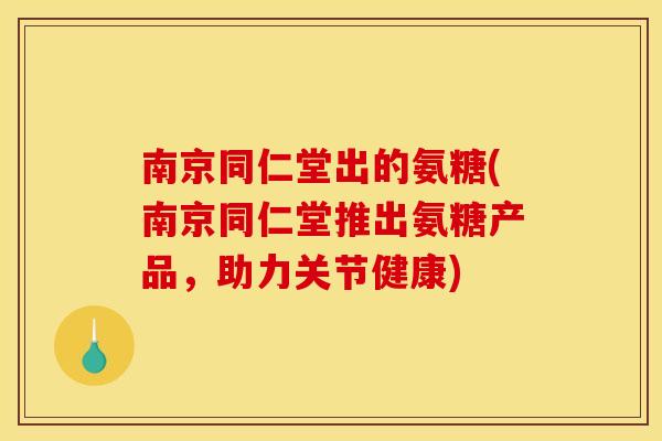 南京同仁堂出的氨糖(南京同仁堂推出氨糖产品，助力关节健康)-第1张图片-关节骑士