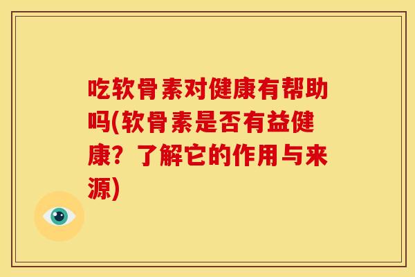 吃软骨素对健康有帮助吗(软骨素是否有益健康？了解它的作用与来源)