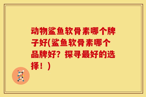 动物鲨鱼软骨素哪个牌子好(鲨鱼软骨素哪个品牌好？探寻最好的选择！)