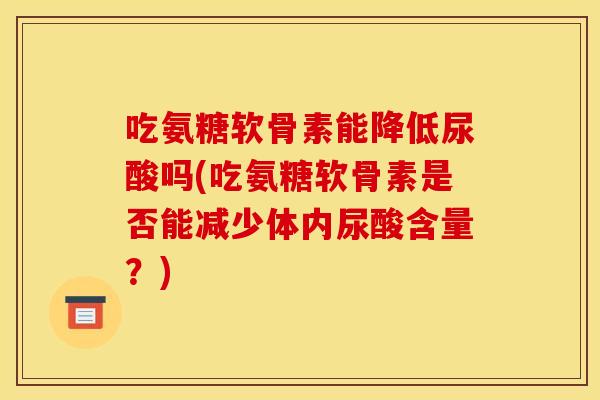 吃氨糖软骨素能降低尿酸吗(吃氨糖软骨素是否能减少体内尿酸含量？)