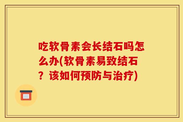 吃软骨素会长结石吗怎么办(软骨素易致结石？该如何预防与治疗)