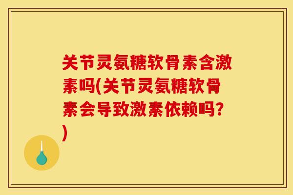 关节灵氨糖软骨素含激素吗(关节灵氨糖软骨素会导致激素依赖吗？)