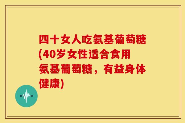 四十女人吃氨基葡萄糖(40岁女性适合食用氨基葡萄糖，有益身体健康)-第1张图片-关节骑士