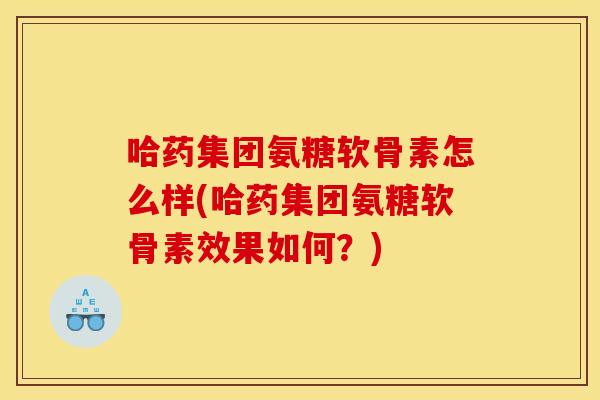 哈药集团氨糖软骨素怎么样(哈药集团氨糖软骨素效果如何？)