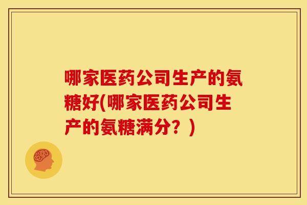 哪家医药公司生产的氨糖好(哪家医药公司生产的氨糖满分？)