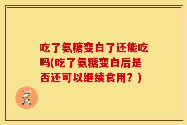 吃了氨糖变白了还能吃吗(吃了氨糖变白后是否还可以继续食用？)