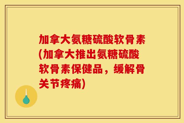 加拿大氨糖硫酸软骨素(加拿大推出氨糖硫酸软骨素保健品，缓解骨关节疼痛)
