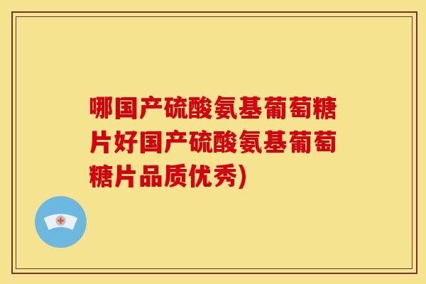 哪国产硫酸氨基葡萄糖片好国产硫酸氨基葡萄糖片品质优秀)-第1张图片-关节骑士