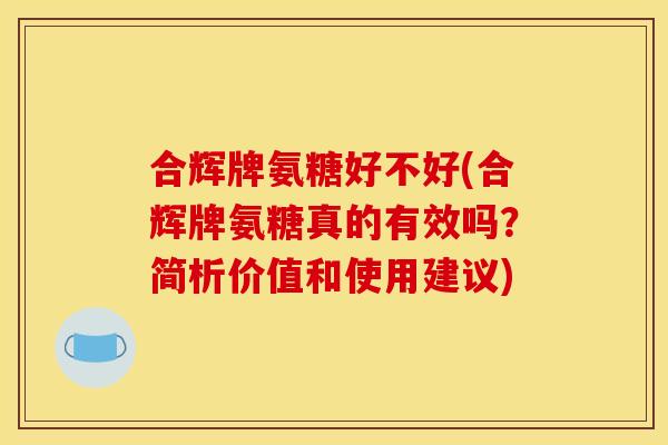 合辉牌氨糖好不好(合辉牌氨糖真的有效吗？简析价值和使用建议)