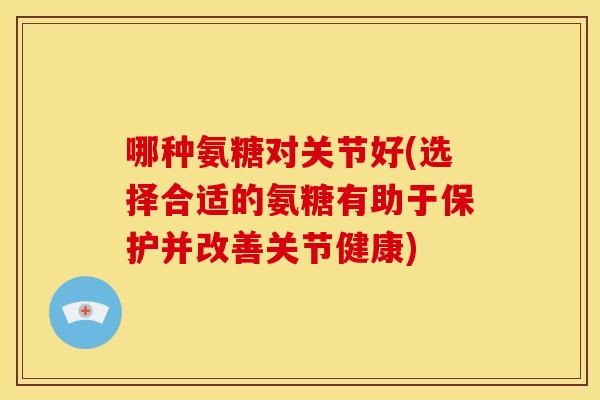 哪种氨糖对关节好(选择合适的氨糖有助于保护并改善关节健康)-第1张图片-关节骑士 哪种氨糖对关节好(选择合适的氨糖有助于保护并改善关节健康)-第1张图片-关节骑士