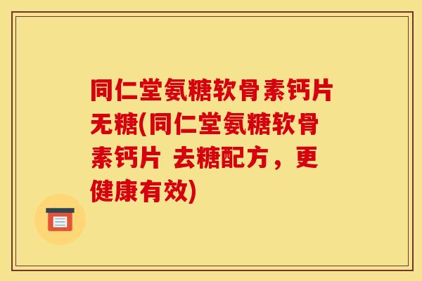 同仁堂氨糖软骨素钙片无糖(同仁堂氨糖软骨素钙片 去糖配方，更健康有效)