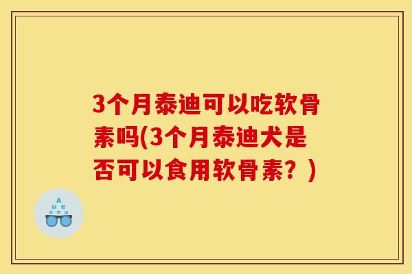 3个月泰迪可以吃软骨素吗(3个月泰迪犬是否可以食用软骨素？)