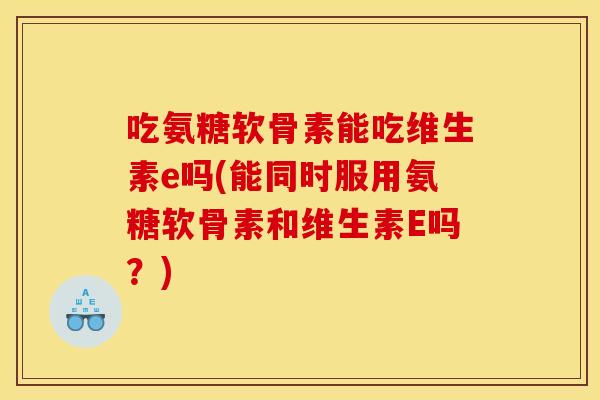 吃氨糖软骨素能吃维生素e吗(能同时服用氨糖软骨素和维生素E吗？)