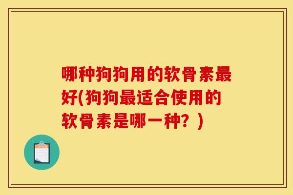 哪种狗狗用的软骨素最好(狗狗最适合使用的软骨素是哪一种?)-第1张图片-关节骑士 哪种狗狗用的软骨素最好(狗狗最适合使用的软骨素是哪一种?)-第1张图片-关节骑士