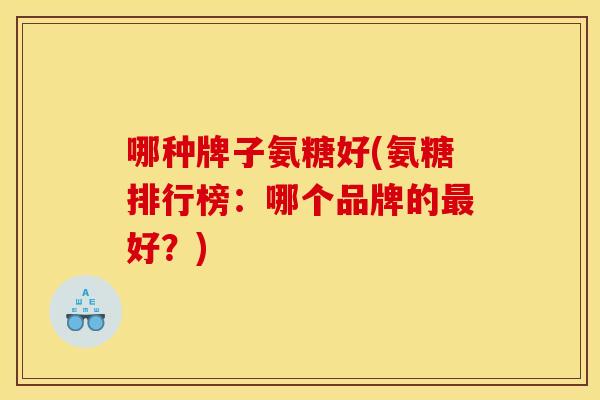 哪种牌子氨糖好(氨糖排行榜：哪个品牌的最好？)-第1张图片-关节骑士
