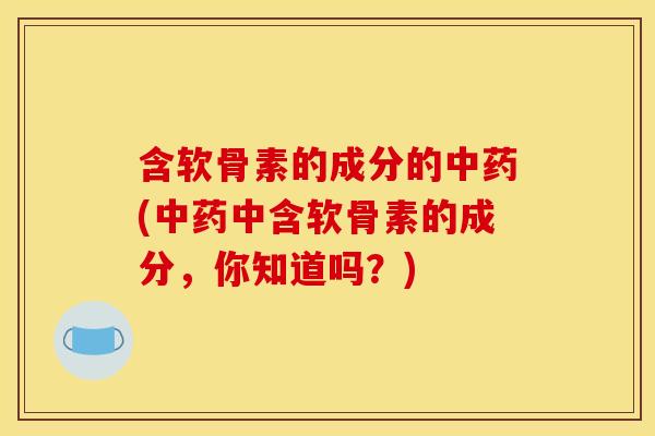 含软骨素的成分的中药(中药中含软骨素的成分,你知道吗?)-第1张图片-关节骑士 含软骨素的成分的中药(中药中含软骨素的成分,你知道吗?)-第1张图片-关节骑士