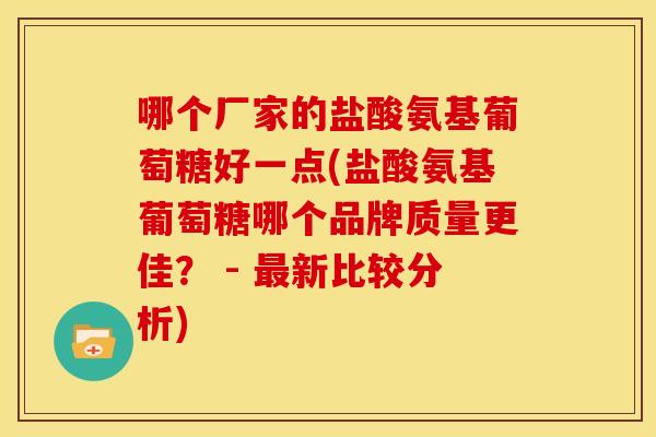 哪个厂家的盐酸氨基葡萄糖好一点(盐酸氨基葡萄糖哪个品牌质量更佳？ - 最新比较分析)
