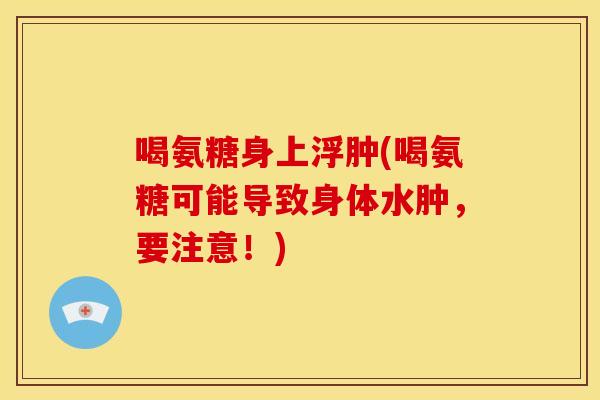 喝氨糖身上浮肿(喝氨糖可能导致身体水肿，要注意！)