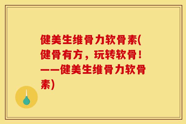 健美生维骨力软骨素(健骨有方，玩转软骨！——健美生维骨力软骨素)-第1张图片-关节骑士