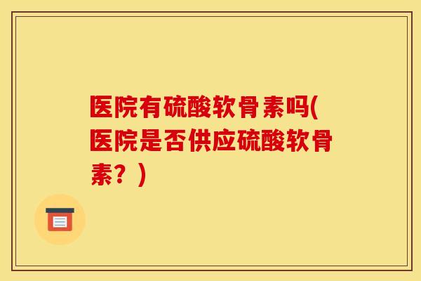 医院有硫酸软骨素吗(医院是否供应硫酸软骨素？)