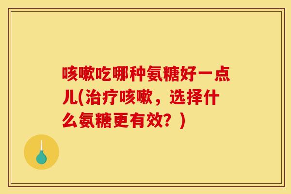 咳嗽吃哪种氨糖好一点儿(治疗咳嗽，选择什么氨糖更有效？)-第1张图片-关节骑士